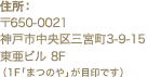 住所：〒650-0021　
神戸市中央区三宮町3-9-15 東亜ビル 8F（1Fファーストキッチンのビルが目印です ）