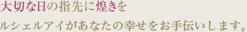 大切な日の指先に煌きを ルシェルアイがあなたの幸せをお手伝いします。